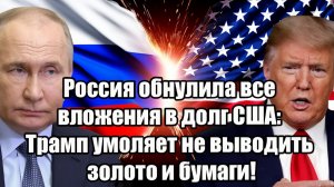 Россия обнулила все вложения в долг США Трамп умоляет не выводить золото и бумаги!