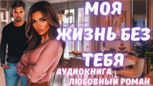 АУДИОКНИГА: МОЯ ЖИЗНЬ БЕЗ ТЕБЯ: СЛУШАТЬ ЛЮБОВНЫЙ РОМАН
