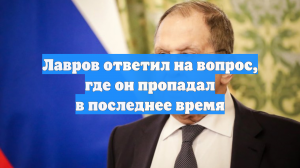 Лавров ответил на вопрос, где он пропадал: «Я еще пропадаю до сих пор»