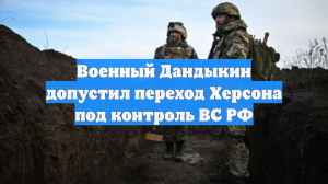 Военный Дандыкин допустил переход Херсона под контроль ВС РФ