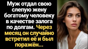 ИСТОРИИ ИЗ ЖИЗНИ/Муж отдал свою слепую жену богатому человеку в качестве залога по долгам, но месяц