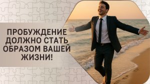 Пробуждение должно стать образом вашей жизни!