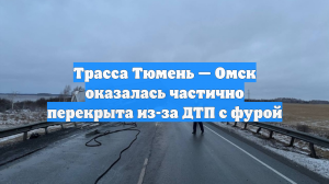 Трасса Тюмень — Омск оказалась частично перекрыта из-за ДТП с фурой