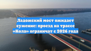 Ладожский мост ожидает сужение: проезд на трассе «Кола» ограничат с 2026 года