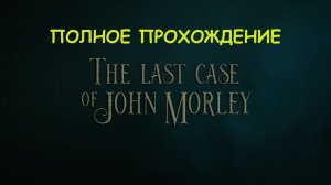 The Last Case of John Morley полное прохождение на русском