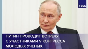 Путин проводит встречу с участниками V Конгресса молодых ученых