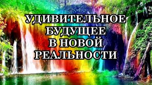 УДИВИТЕЛЬНОЕ БУДУЩЕЕ ЖДЁТ ВАС В НОВОЙ РЕАЛЬНОСТИ