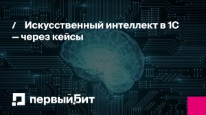 Искусственный интеллект в 1С — через кейсы: Преображение бизнес-процессов | Первый Бит
