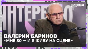 Валерий Баринов: «Мне 80 — и я всё ещё боюсь упасть на сцене» — Интервью