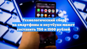 Технологический сбор на смартфоны и ноутбуки может составить 750 и 1500 рублей