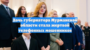 Дочь губернатора Мурманской области стала жертвой телефонных мошенников
