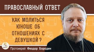 Как молиться юноше об отношениях с девушкой ? Протоиерей Феодор Бородин
