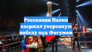 Россиянин Папин одержал уверенную победу над Фогумом