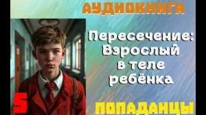 АУДИОКНИГА//ПОПАДАНЦЫ - ПЕРЕСЕЧЕНИЕ: ВЗРОСЛЫЙ В ТЕЛЕ РЕБЕНКА (Книга 5)