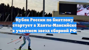 Кубок России по биатлону стартует в Ханты-Мансийске с участием звезд сборной РФ