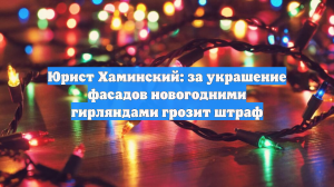 Юрист Хаминский: за украшение фасадов новогодними гирляндами грозит штраф