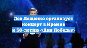 Лев Лещенко организует концерт в Кремле к 50-летию «Дня Победы»
