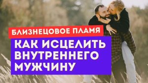 Близнецовое пламя. Как исцелить внутреннего мужчину? И как это повлияет на убегающего близнеца?