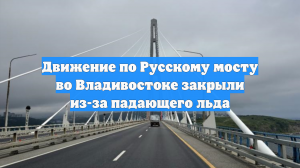 Движение по Русскому мосту во Владивостоке закрыли из-за падающего льда