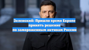 Зеленский: Пришло время Европе принять решение по замороженным активам России