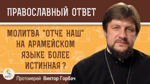 Молитва "Отче наш" на арамейском языке более истинная ?  Протоиерей Виктор Горбач