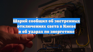 Шарий сообщил об экстренных отключениях света в Киеве и об ударах по энергетике
