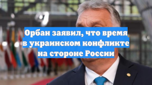 Орбан заявил, что время в украинском конфликте на стороне России