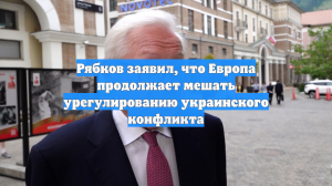 Рябков заявил, что Европа продолжает мешать урегулированию украинского конфликта
