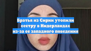 Братья из Сирии утопили сестру в Нидерландах из-за ее западного поведения