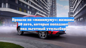 Прошли по «минимуму»: названы 30 авто, которые попадают под льготный утильсбор