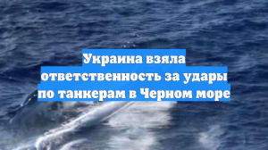 Украина взяла ответственность за удары по танкерам в Черном море