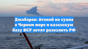 Джабаров: Атакой на судна в Черном море и казахскую базу ВСУ хотят разозлить РФ