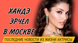 ХАНДЕ ЭРЧЕЛ ПОСЛЕДНИЕ НОВОСТИ ИЗ ЖИЗНИ АКТРИСЫ