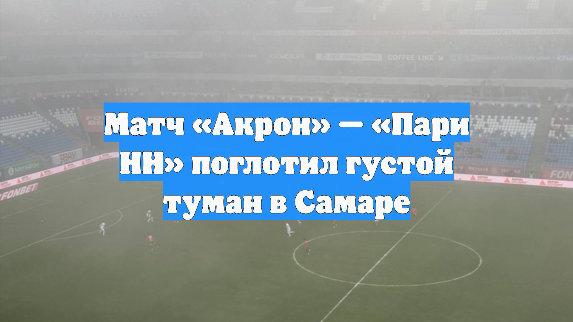 Матч «Акрон» — «Пари НН» поглотил густой туман в Самаре