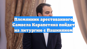 Племянник арестованного Самвела Карапетяна пойдет на литургию с Пашиняном