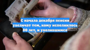 С начала декабря пенсии увеличат тем, кому исполнилось 80 лет, и уволившимся