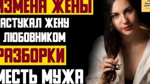 Рассказ мужчины | Измена жены. Застукал жену с любовником. Разборки и месть мужа. Реал