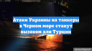 Атаки Украины на танкеры в Черном море станут вызовом для Турции
