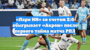 «Пари НН» со счетом 2:0 обыгрывает «Акрон» после первого тайма матча РПЛ