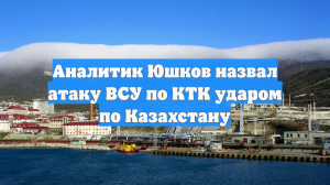 Аналитик Юшков назвал атаку ВСУ по КТК ударом по Казахстану