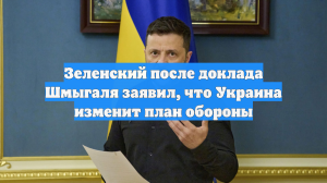 Зеленский после доклада Шмыгаля заявил, что Украина изменит план обороны