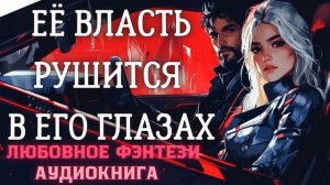 АУДИОКНИГА ЛЮБОВНОЕ ФЭНТЕЗИ: ЕЁ ВЛАСТЬ РУШИТСЯ В ЕГО ГЛАЗАХ СЛУШАТЬ