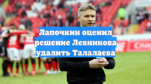 Лапочкин оценил решение Левникова удалить Талалаева