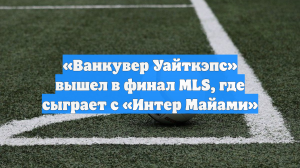 «Ванкувер Уайткэпс» вышел в финал MLS, где сыграет с «Интер Майами»