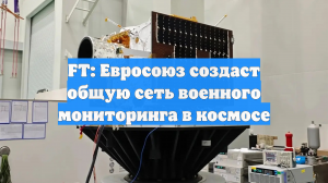 FT: Евросоюз создаст общую сеть военного мониторинга в космосе