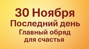 30 ноября - Последний день. Главный обряд для счастья.