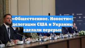 «Общественное. Новости»: делегации США и Украины сделали перерыв