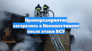 Промпредприятие загорелось в Новошахтинске после атаки ВСУ