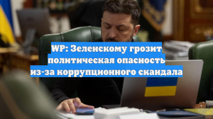 WP: Зеленскому грозит политическая опасность из-за коррупционного скандала
