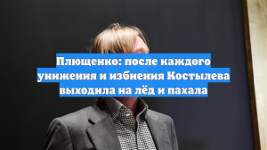 Плющенко: после каждого унижения и избиения Костылева выходила на лёд и пахала